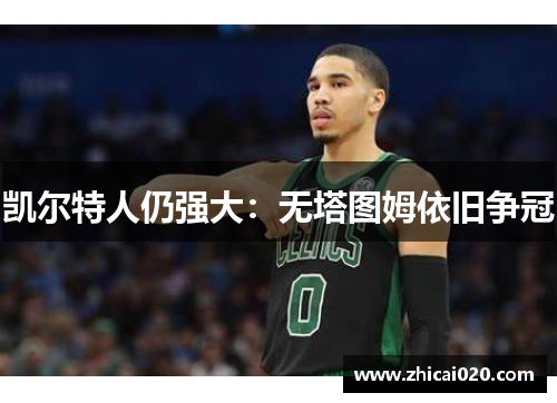 凯尔特人仍强大：无塔图姆依旧争冠