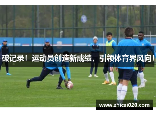 破记录！运动员创造新成绩，引领体育界风向！